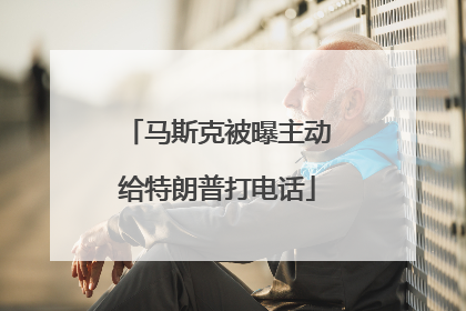 马斯克被曝主动给特朗普打电话