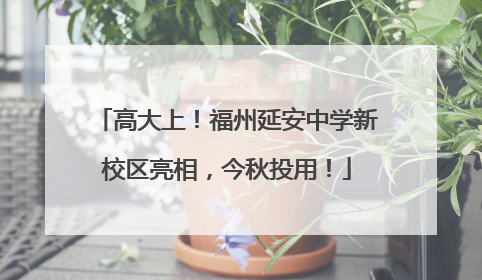 高大上！福州延安中学新校区亮相，今秋投用！