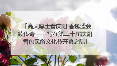 高天厚土看庆阳 香包盛会续传奇——写在第二十届庆阳香包民俗文化节开幕之际