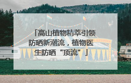 高山植物精萃引领防晒新潮流，植物医生防晒“顶流”