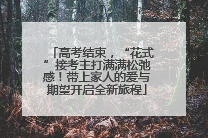 高考结束，“花式”接考主打满满松弛感！带上家人的爱与期望开启全新旅程