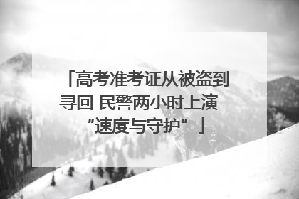 高考准考证从被盗到寻回 民警两小时上演 “速度与守护”