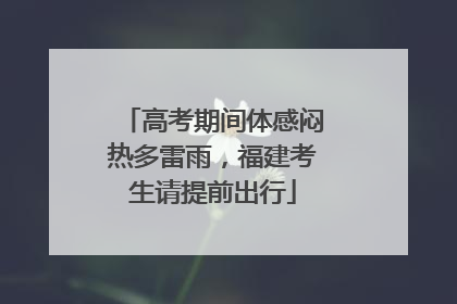 高考期间体感闷热多雷雨，福建考生请提前出行