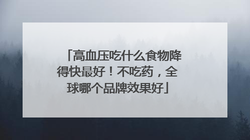 高血压吃什么食物降得快最好！不吃药，全球哪个品牌效果好