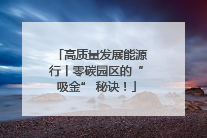 高质量发展能源行丨零碳园区的“吸金” 秘诀！