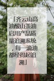 齐云山高油酸山茶油启用产品质量追溯系统，每一滴油都经得起追溯