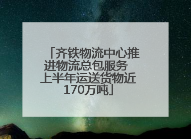 齐铁物流中心推进物流总包服务 上半年运送货物近170万吨