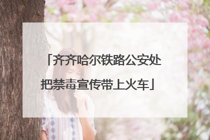 齐齐哈尔铁路公安处把禁毒宣传带上火车