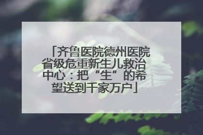 齐鲁医院德州医院省级危重新生儿救治中心：把“生”的希望送到千家万户