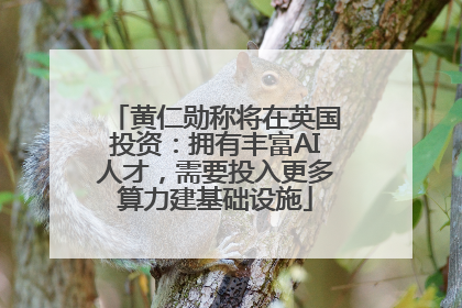 黄仁勋称将在英国投资：拥有丰富AI人才，需要投入更多算力建基础设施