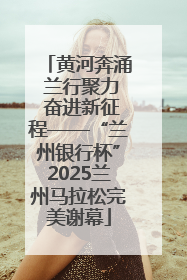 黄河奔涌 兰行聚力 奋进新征程——“兰州银行杯”2025兰州马拉松完美谢幕