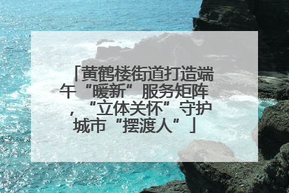 黄鹤楼街道打造端午“暖新”服务矩阵，“立体关怀”守护城市“摆渡人”
