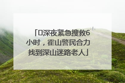 ﻿深夜紧急搜救6小时，霍山警民合力找到深山迷路老人