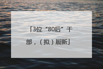 3位“80后”干部，（拟）履新