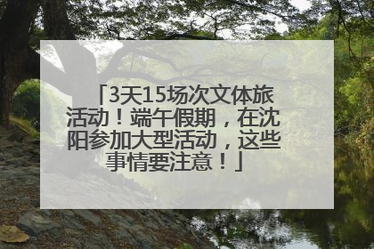3天15场次文体旅活动！端午假期，在沈阳参加大型活动，这些事情要注意！