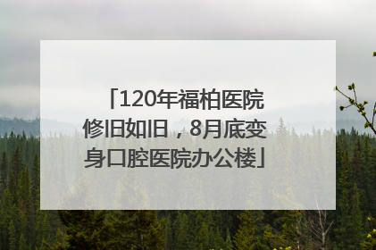 120年福柏医院修旧如旧，8月底变身口腔医院办公楼