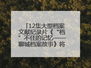 12集大型档案文献纪录片《“档”不住的记忆——聊城档案故事》将于近期播出