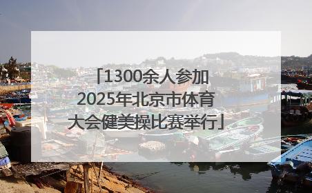 1300余人参加 2025年北京市体育大会健美操比赛举行