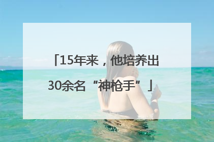 15年来，他培养出30余名“神枪手”