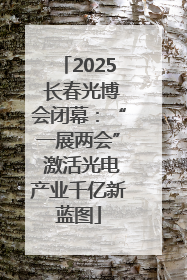 2025 长春光博会闭幕：“一展两会” 激活光电产业千亿新蓝图