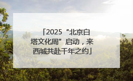 2025“北京白塔文化周”启动，来西城共赴千年之约