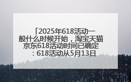 2025年618活动一般什么时候开始，淘宝天猫京东618活动时间已确定：618活动从5月13日开始到6月20日结束