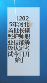 2025年河北首批长期照护师职业技能等级认定考试今日开始