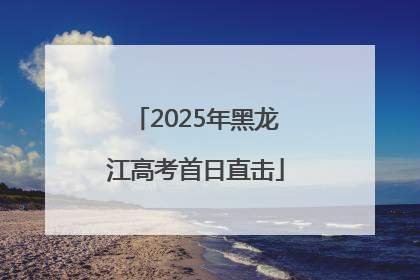 2025年黑龙江高考首日直击