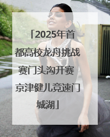 2025年首都高校龙舟挑战赛门头沟开赛 京津健儿竞速门城湖