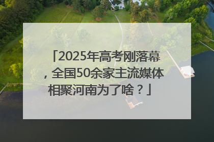 2025年高考刚落幕，全国50余家主流媒体相聚河南为了啥？