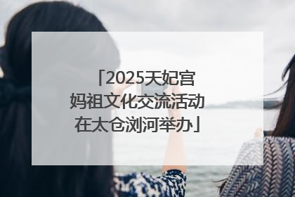 2025天妃宫妈祖文化交流活动在太仓浏河举办