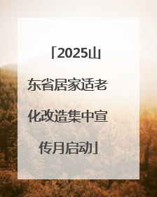 2025山东省居家适老化改造集中宣传月启动