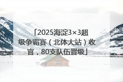 2025海淀3×3超级争霸赛（北体大站）收官，80支队伍晋级