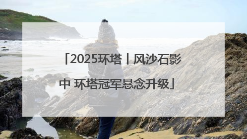 2025环塔丨风沙石影中 环塔冠军悬念升级