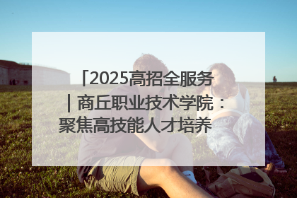 2025高招全服务｜商丘职业技术学院：聚焦高技能人才培养 谱写高质量发展篇章