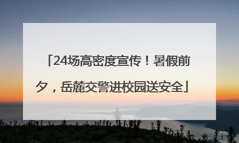 24场高密度宣传！暑假前夕，岳麓交警进校园送安全