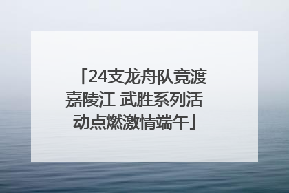 24支龙舟队竞渡嘉陵江 武胜系列活动点燃激情端午