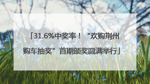 31.6%中奖率！“欢购荆州 购车抽奖”首期颁奖圆满举行