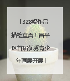 328幅作品描绘童真！昌平区首届优秀青少年画展开展