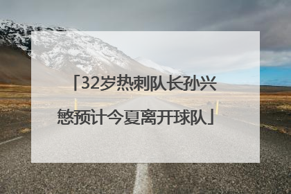 32岁热刺队长孙兴慜预计今夏离开球队