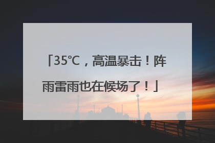 35℃，高温暴击！阵雨雷雨也在候场了！