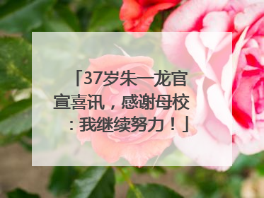37岁朱一龙官宣喜讯，感谢母校：我继续努力！