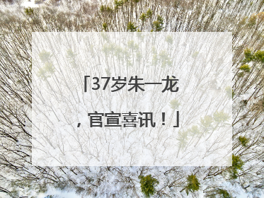 37岁朱一龙，官宣喜讯！