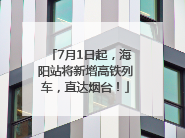 7月1日起，海阳站将新增高铁列车，直达烟台！
