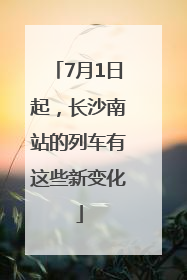 7月1日起，长沙南站的列车有这些新变化