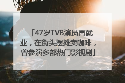 47岁TVB演员再就业，在街头摆摊卖咖啡，曾参演多部热门影视剧