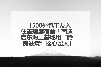 500外包工友入住管理层宿舍！南通启东海工基地用“腾房诚意”拴心留人