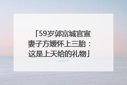 59岁郭富城官宣妻子方媛怀上三胎：这是上天给的礼物
