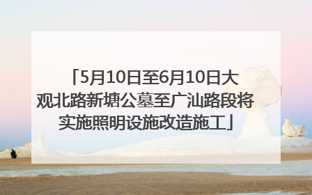 5月10日至6月10日大观北路新塘公墓至广汕路段将实施照明设施改造施工