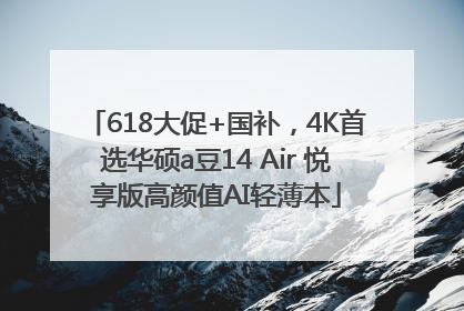 618大促+国补，4K首选华硕a豆14 Air 悦享版高颜值AI轻薄本